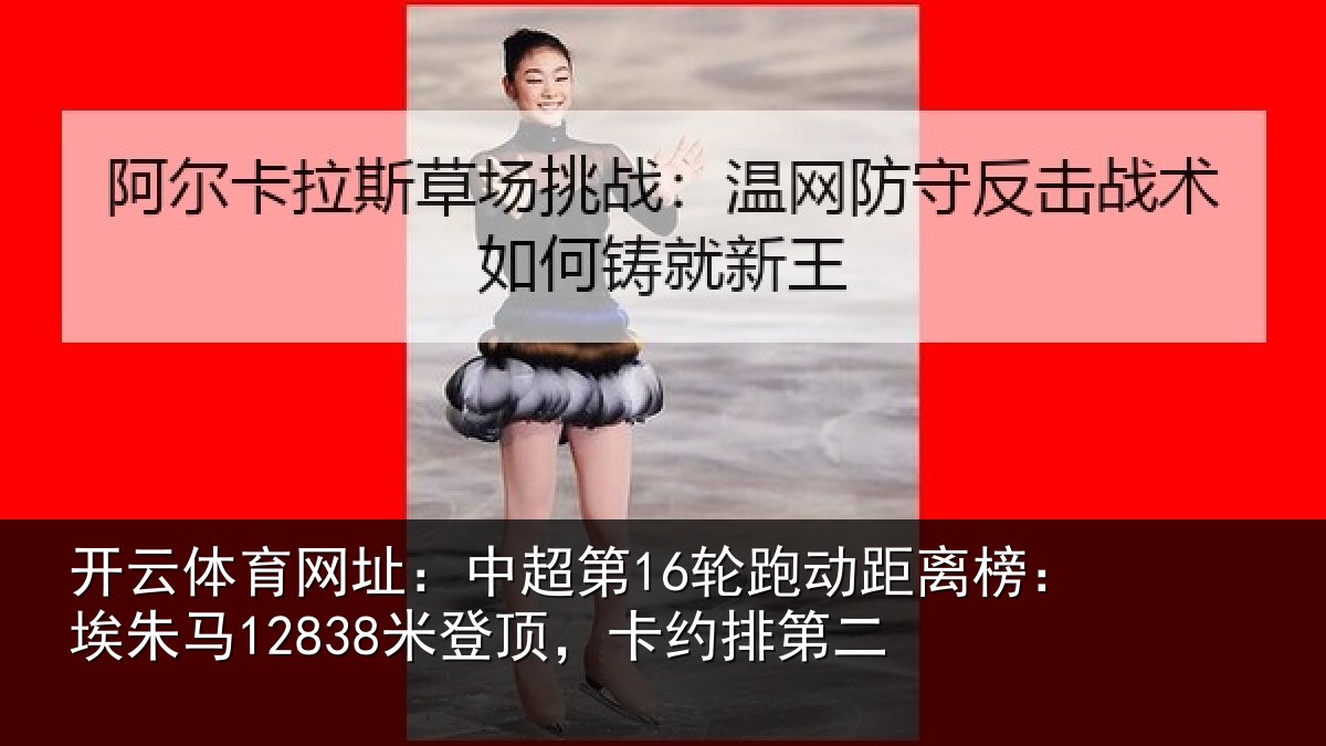 开云体育网址:中超第16轮跑动距离榜:埃朱马12838米登顶,卡约排第二