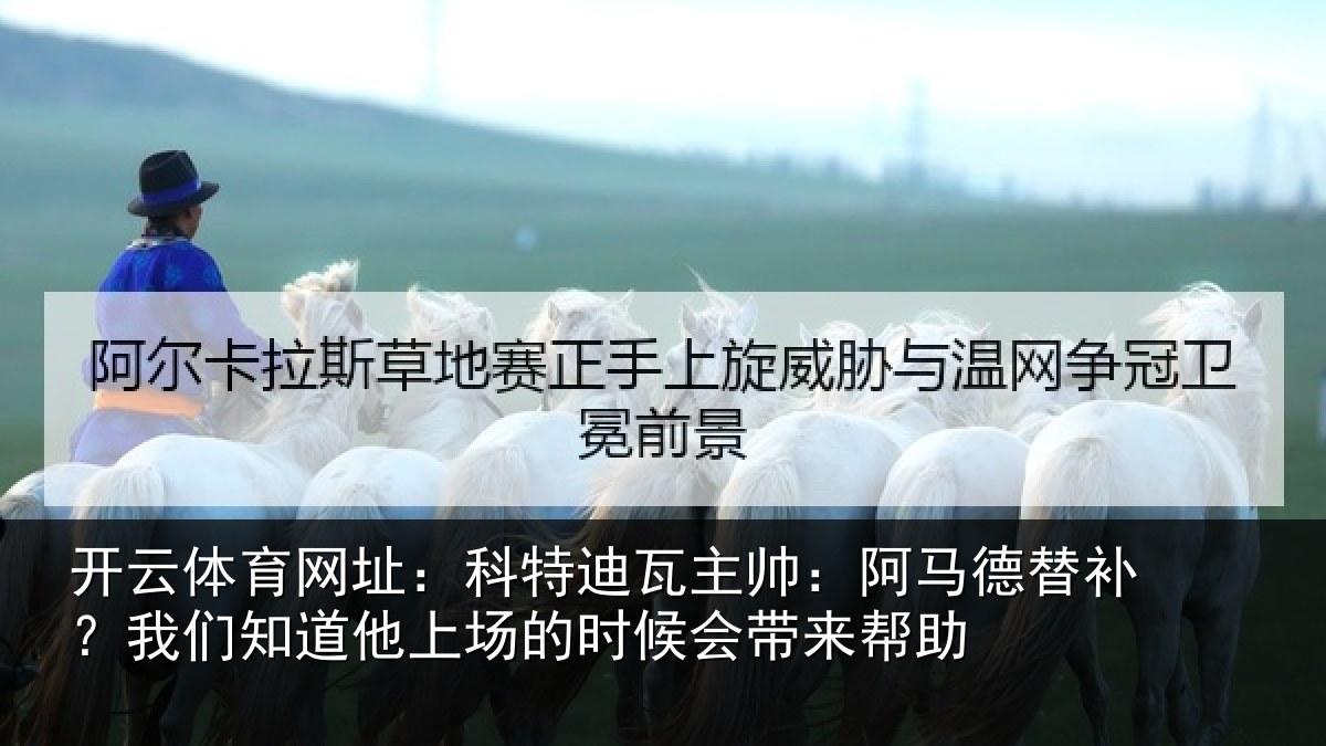 开云体育网址:科特迪瓦主帅:阿马德替补?我们知道他上场的时候会带来帮助