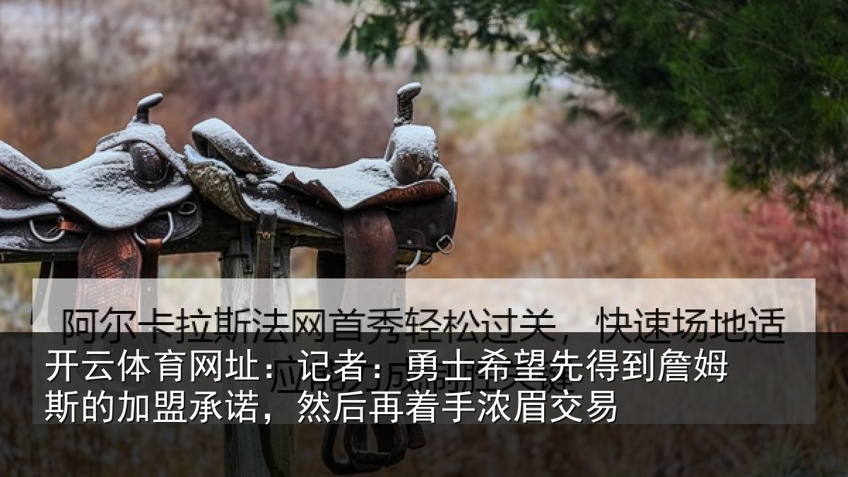开云体育网址:记者:勇士希望先得到詹姆斯的加盟承诺,然后再着手浓眉交易