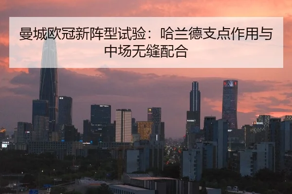 曼城欧冠新阵型试验：哈兰德支点作用与中场无缝配合