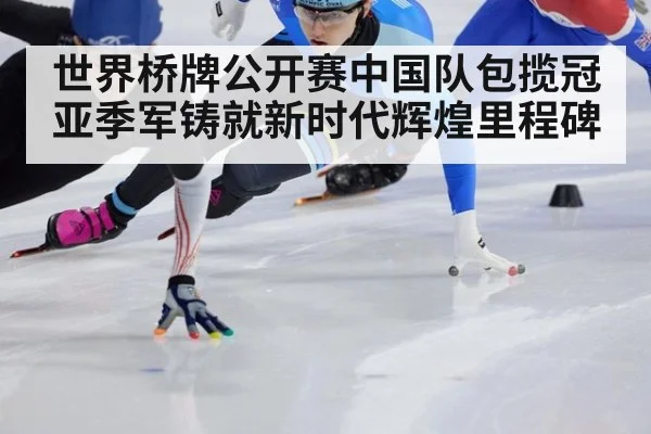 世界桥牌公开赛中国队包揽冠亚季军铸就新时代辉煌里程碑