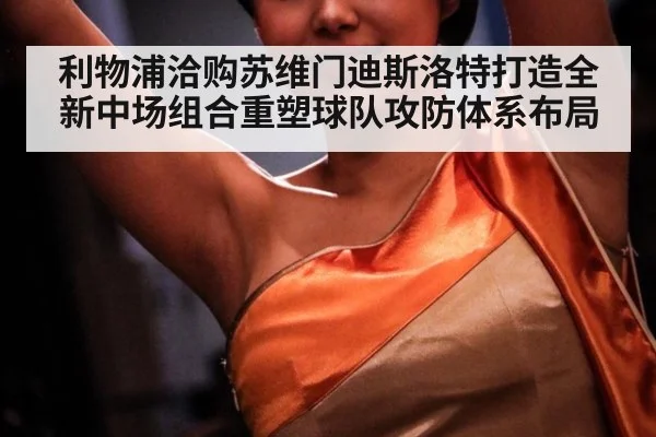 利物浦洽购苏维门迪斯洛特打造全新中场组合重塑球队攻防体系布局