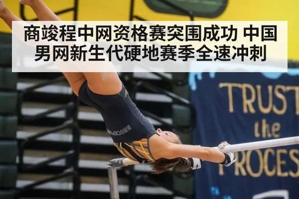 商竣程中网资格赛突围成功 中国男网新生代硬地赛季全速冲刺